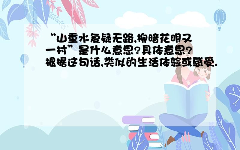 “山重水复疑无路,柳暗花明又一村”是什么意思?具体意思?根据这句话,类似的生活体验或感受.