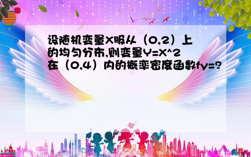 设随机变量X服从（0,2）上的均匀分布,则变量Y=X^2在（0,4）内的概率密度函数fy=?