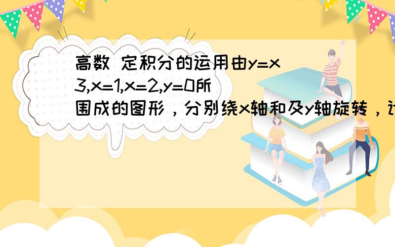 高数 定积分的运用由y=x^3,x=1,x=2,y=0所围成的图形，分别绕x轴和及y轴旋转，计算所得两个旋转体的体积 求