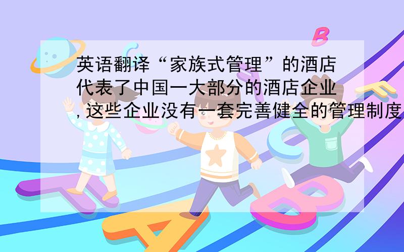 英语翻译“家族式管理”的酒店代表了中国一大部分的酒店企业,这些企业没有一套完善健全的管理制度、财务制度,操作程序不规范,