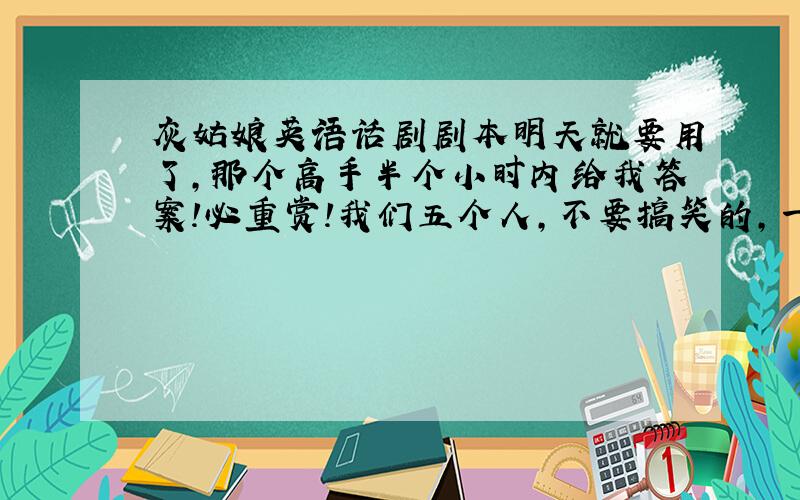 灰姑娘英语话剧剧本明天就要用了,那个高手半个小时内给我答案!必重赏!我们五个人,不要搞笑的,一个男的四个女的!不要旁白!