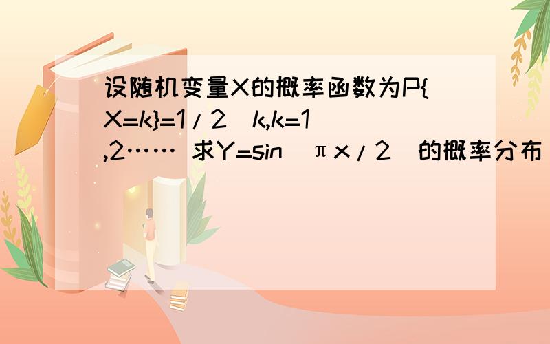 设随机变量X的概率函数为P{X=k}=1/2^k,k=1,2…… 求Y=sin(πx/2)的概率分布