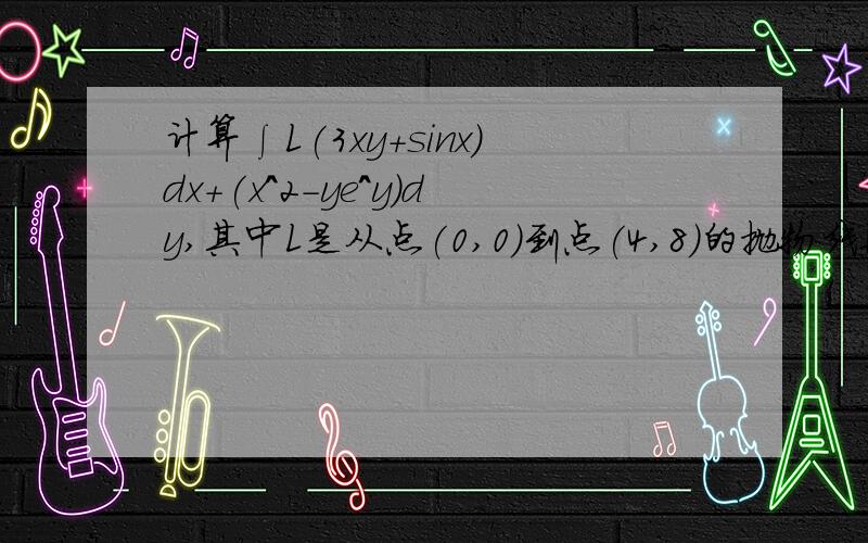 计算∫L(3xy+sinx)dx+(x^2-ye^y)dy,其中L是从点(0,0)到点(4,8)的抛物线段y=x^2-2