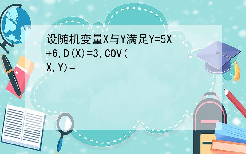 设随机变量X与Y满足Y=5X+6,D(X)=3,COV(X,Y)=