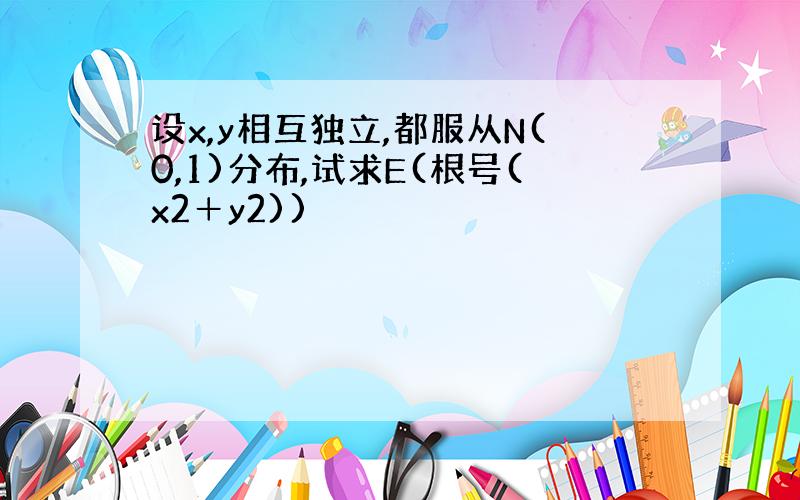 设x,y相互独立,都服从N(0,1)分布,试求E(根号(x2＋y2))