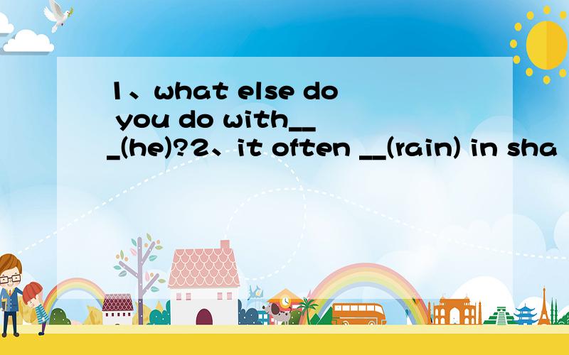 1、what else do you do with___(he)?2、it often __(rain) in sha