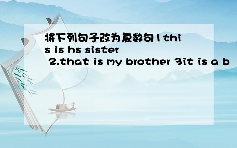 将下列句子改为复数句1this is hs sister 2.that is my brother 3it is a b