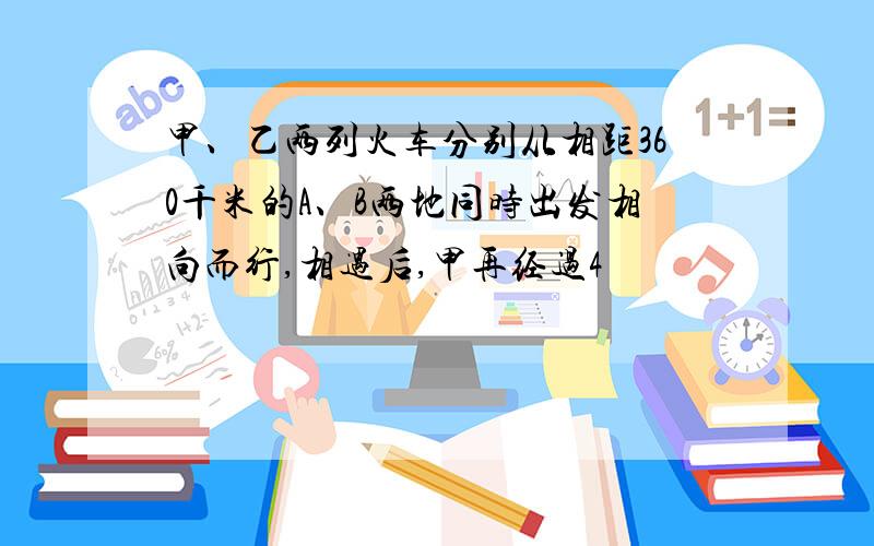 甲、乙两列火车分别从相距360千米的A、B两地同时出发相向而行,相遇后,甲再经过4