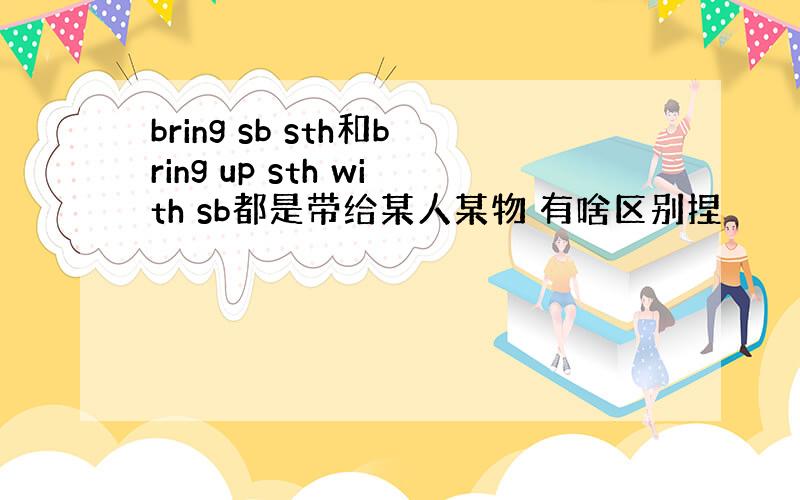 bring sb sth和bring up sth with sb都是带给某人某物 有啥区别捏