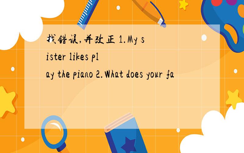 找错误,并改正 1.My sister likes play the piano 2.What does your fa