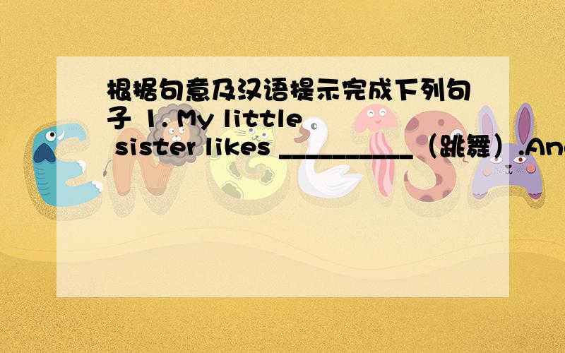 根据句意及汉语提示完成下列句子 1. My little sister likes __________（跳舞）.And