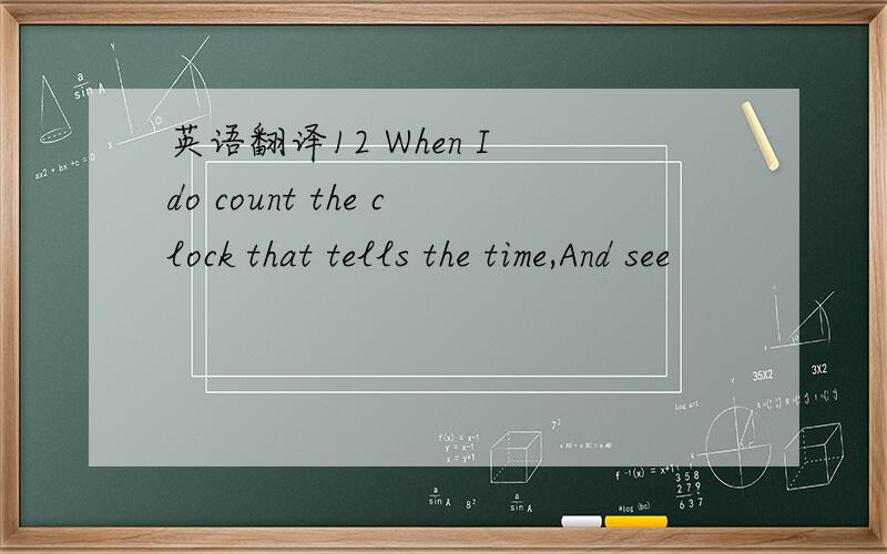 英语翻译12 When I do count the clock that tells the time,And see