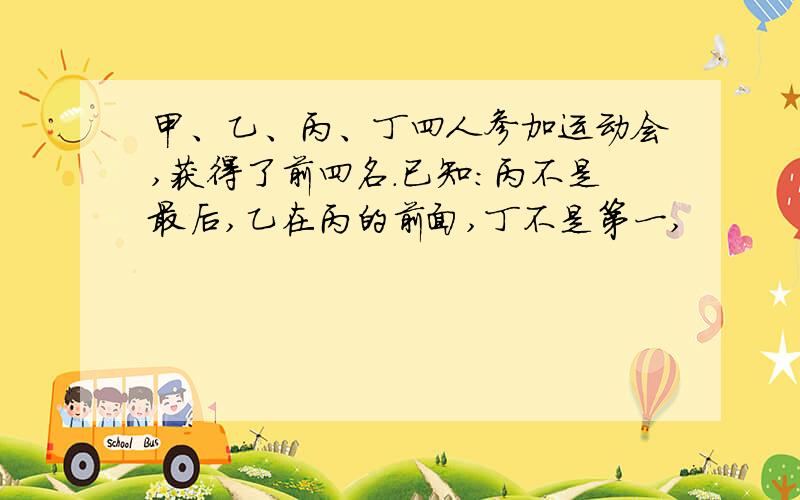 甲、乙、丙、丁四人参加运动会,获得了前四名.已知：丙不是最后,乙在丙的前面,丁不是第一,