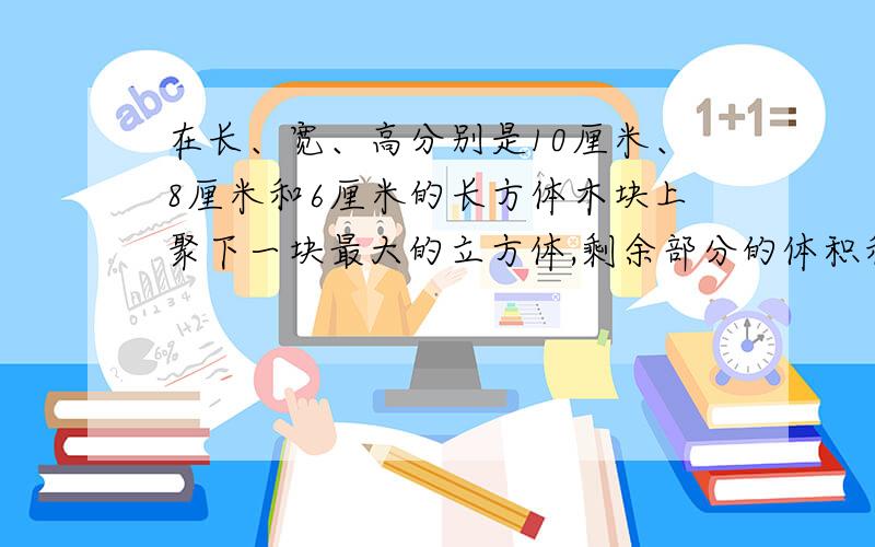 在长、宽、高分别是10厘米、8厘米和6厘米的长方体木块上聚下一块最大的立方体,剩余部分的体积和表面积各是多少?