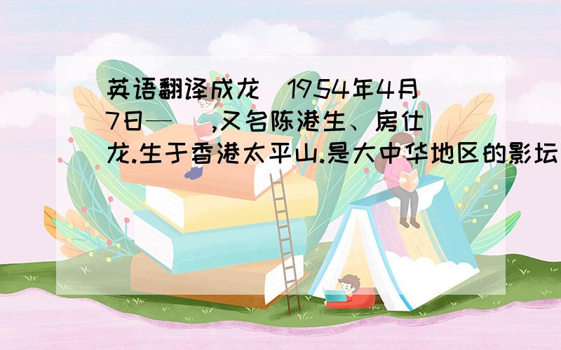 英语翻译成龙（1954年4月7日— ）,又名陈港生、房仕龙.生于香港太平山.是大中华地区的影坛巨星,也是国际功夫电影巨星