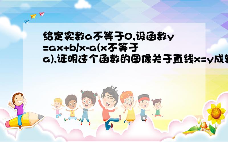 给定实数a不等于0,设函数y=ax+b/x-a(x不等于a),证明这个函数的图像关于直线x=y成轴对称图形