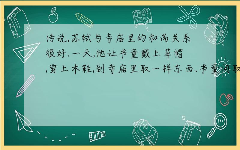 传说,苏轼与寺庙里的和尚关系很好.一天,他让书童戴上草帽,穿上木鞋,到寺庙里取一样东西.书童问取什么东西,苏轼说：“和尚