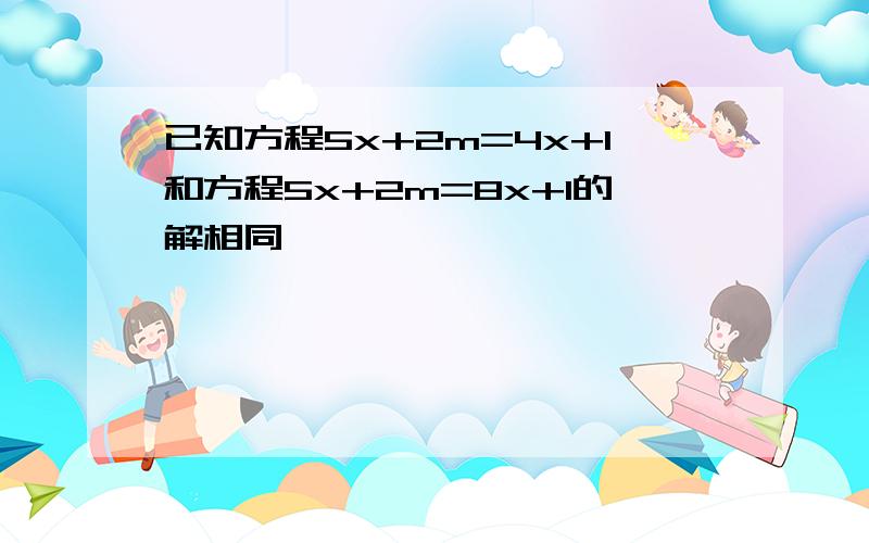 已知方程5x+2m=4x+1和方程5x+2m=8x+1的解相同