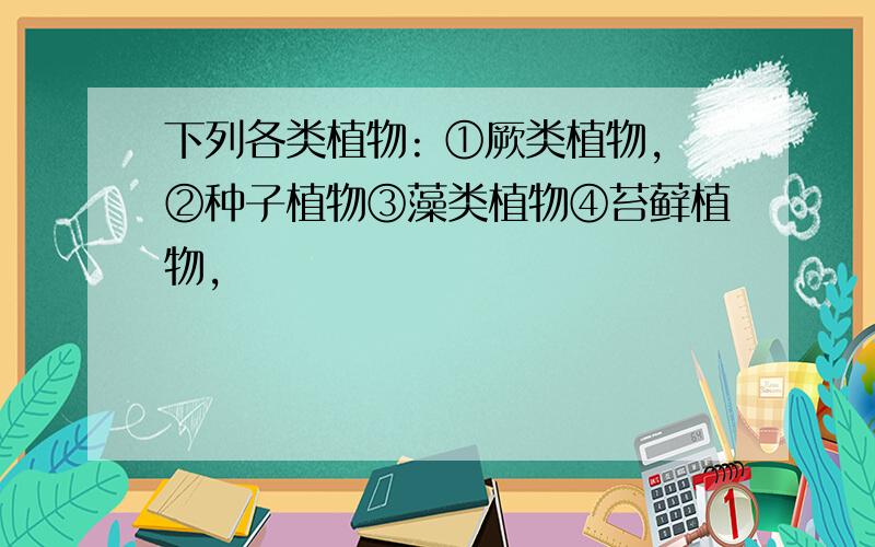 下列各类植物: ①厥类植物,②种子植物③藻类植物④苔藓植物,