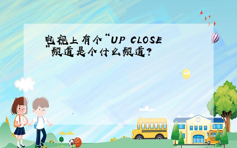 电视上有个“UP CLOSE”频道是个什么频道?