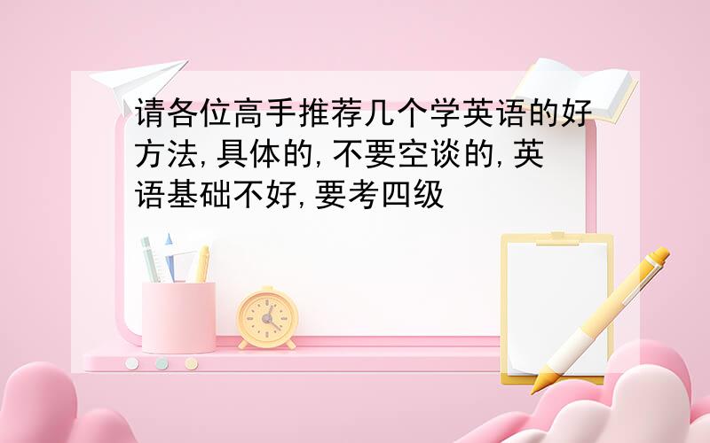 请各位高手推荐几个学英语的好方法,具体的,不要空谈的,英语基础不好,要考四级