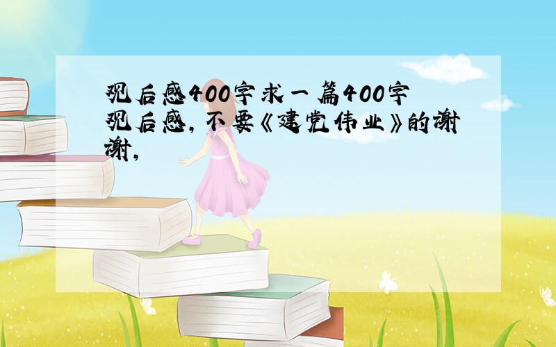 观后感400字求一篇400字观后感,不要《建党伟业》的谢谢,