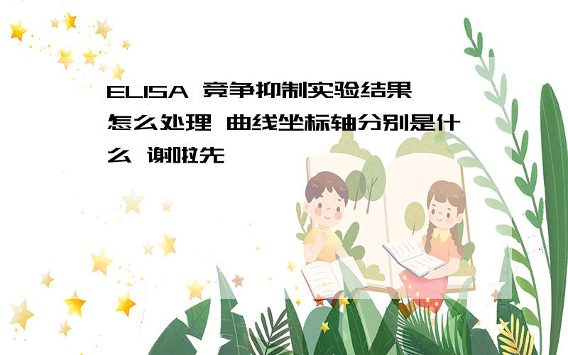 ELISA 竞争抑制实验结果怎么处理 曲线坐标轴分别是什么 谢啦先