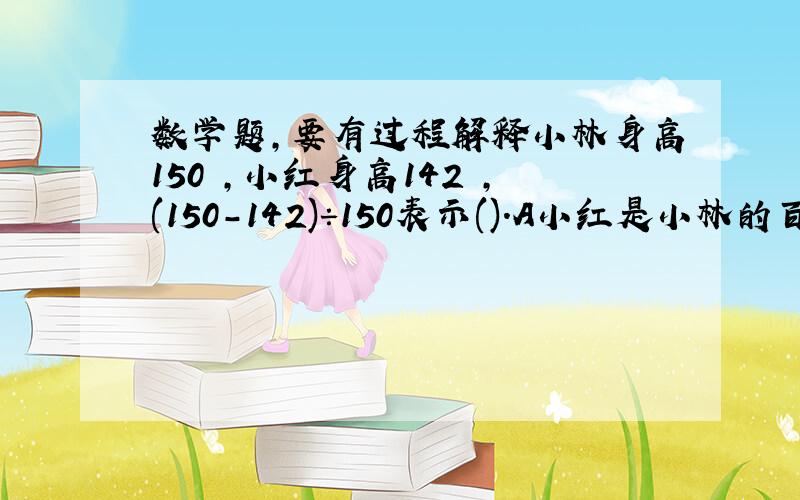 数学题,要有过程解释小林身高150㎝,小红身高142㎝,(150-142)÷150表示().A小红是小林的百分之几B小林