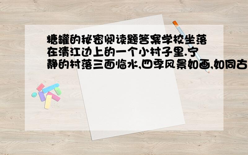 糖罐的秘密阅读题答案学校坐落在清江边上的一个小村子里.宁静的村落三面临水,四季风景如画,如同古人笔下的世外桃源.但也极其