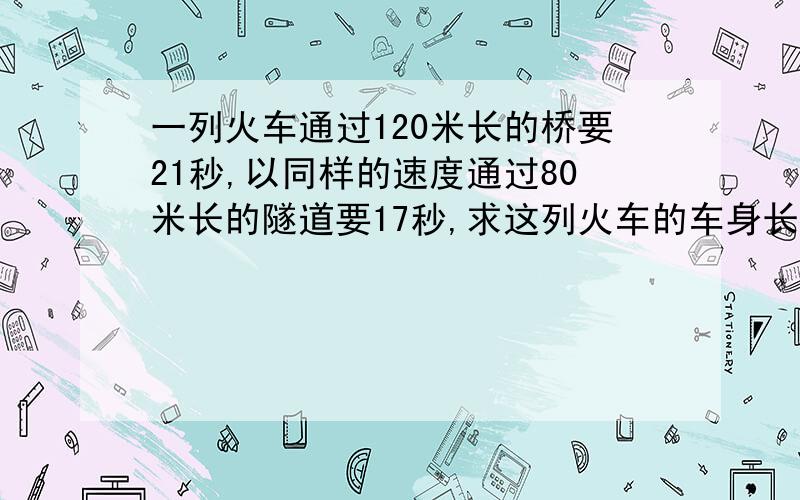 一列火车通过120米长的桥要21秒,以同样的速度通过80米长的隧道要17秒,求这列火车的车身长多少米?它每秒..