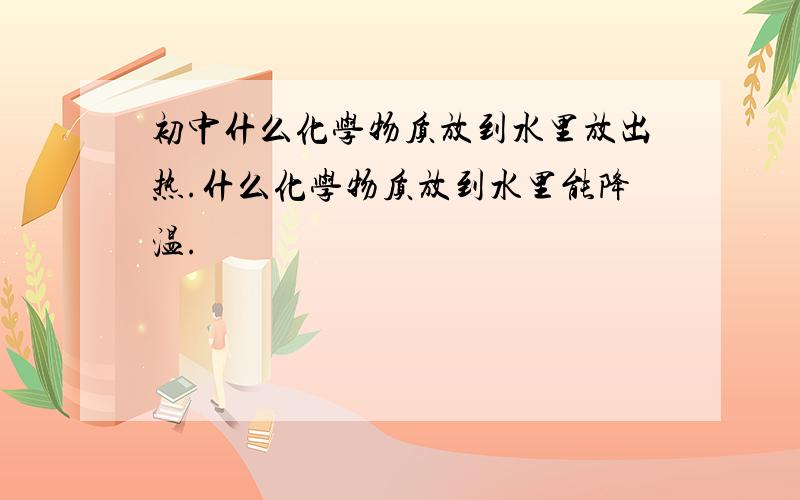 初中什么化学物质放到水里放出热.什么化学物质放到水里能降温.