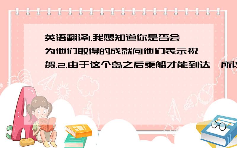 英语翻译1.我想知道你是否会为他们取得的成就向他们表示祝贺.2.由于这个岛之后乘船才能到达,所以我们不得不放弃我们的计划