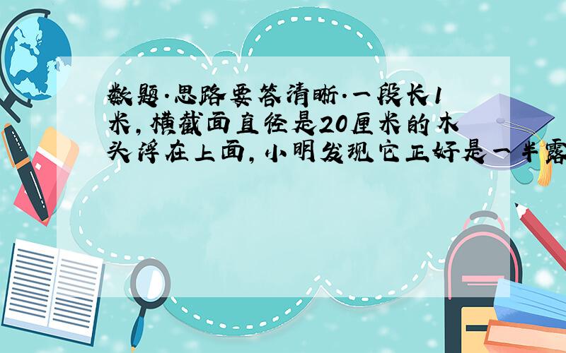 数题.思路要答清晰.一段长1米,横截面直径是20厘米的木头浮在上面,小明发现它正好是一半露出水面,这段木头与水接触面的面