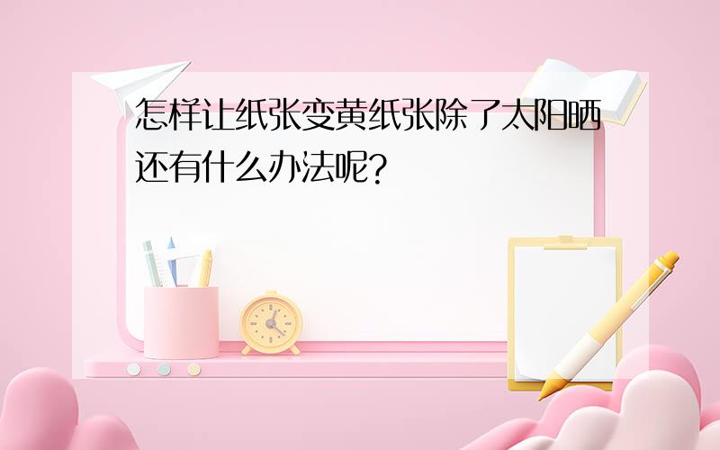 怎样让纸张变黄纸张除了太阳晒还有什么办法呢?