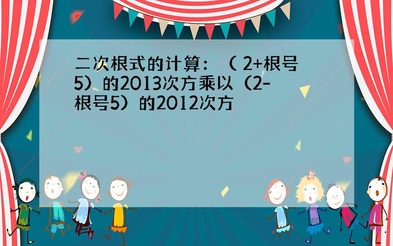 二次根式的计算：（ 2+根号5）的2013次方乘以（2-根号5）的2012次方