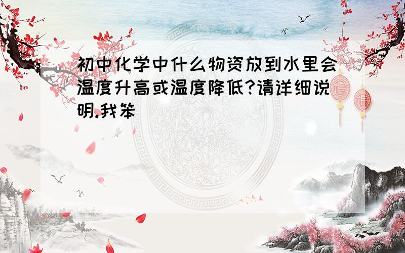 初中化学中什么物资放到水里会温度升高或温度降低?请详细说明.我笨