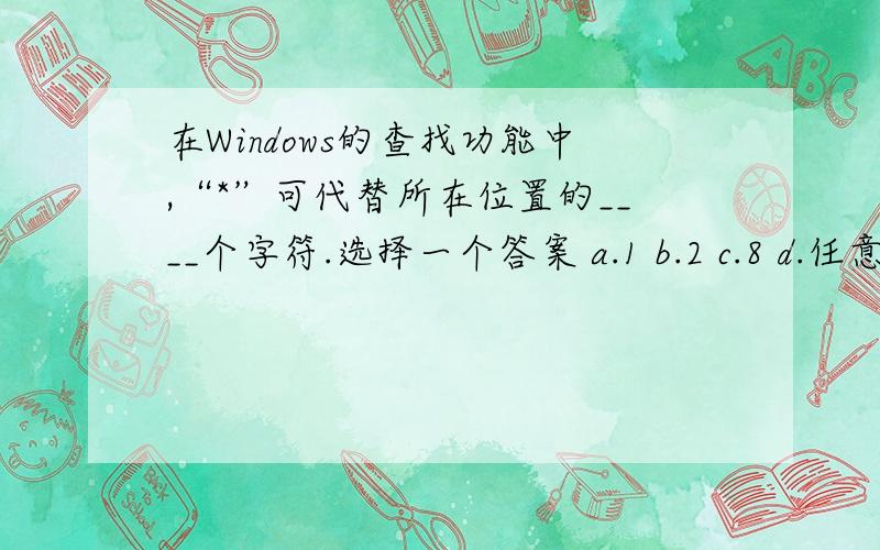 在Windows的查找功能中,“*”可代替所在位置的____个字符.选择一个答案 a.1 b.2 c.8 d.任意