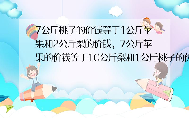 7公斤桃子的价钱等于1公斤苹果和2公斤梨的价钱，7公斤苹果的价钱等于10公斤梨和1公斤桃子的价钱，则购买12公斤苹果所需