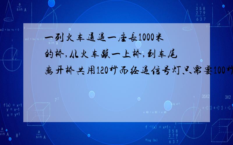 一列火车通过一座长1000米的桥,从火车头一上桥,到车尾离开桥共用120秒而经过信号灯只需要100秒,