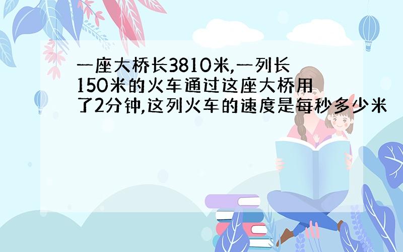 一座大桥长3810米,一列长150米的火车通过这座大桥用了2分钟,这列火车的速度是每秒多少米