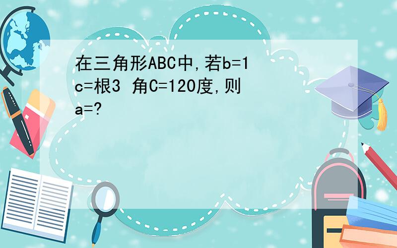 在三角形ABC中,若b=1 c=根3 角C=120度,则a=?