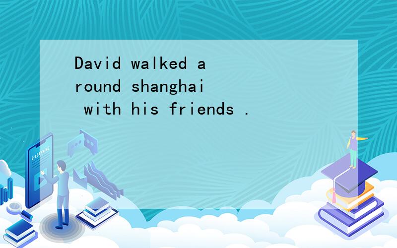 David walked around shanghai with his friends .