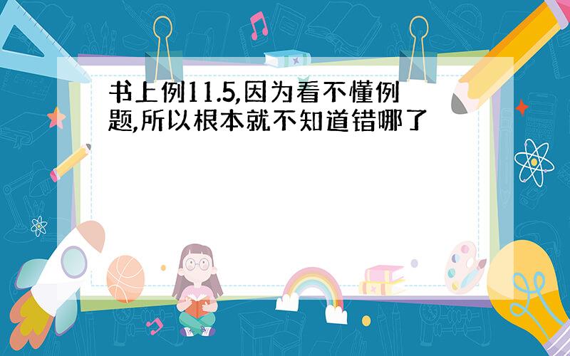 书上例11.5,因为看不懂例题,所以根本就不知道错哪了