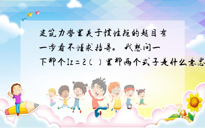 建筑力学里关于惯性矩的题目有一步看不懂求指导。 我想问一下那个Iz=2（）里那两个式子是什么意思怎