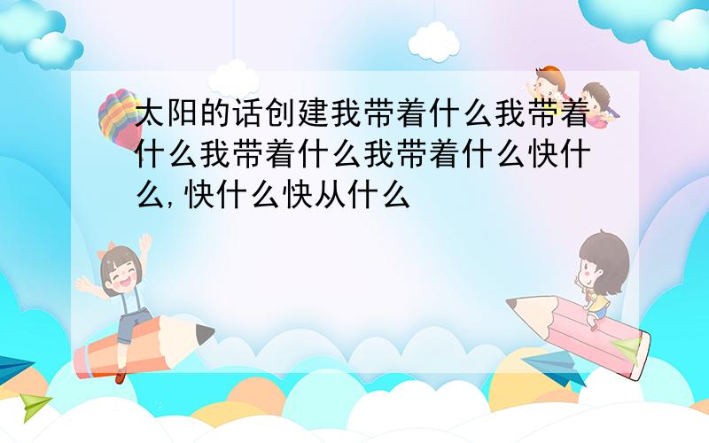 太阳的话创建我带着什么我带着什么我带着什么我带着什么快什么,快什么快从什么