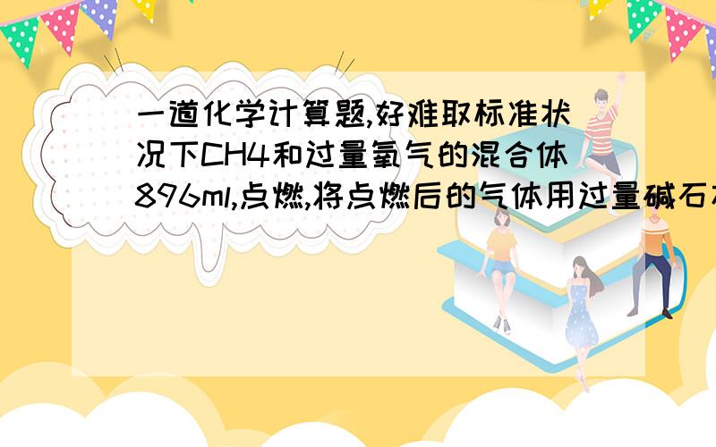 一道化学计算题,好难取标准状况下CH4和过量氧气的混合体896ml,点燃,将点燃后的气体用过量碱石灰吸收,碱石灰增重0.