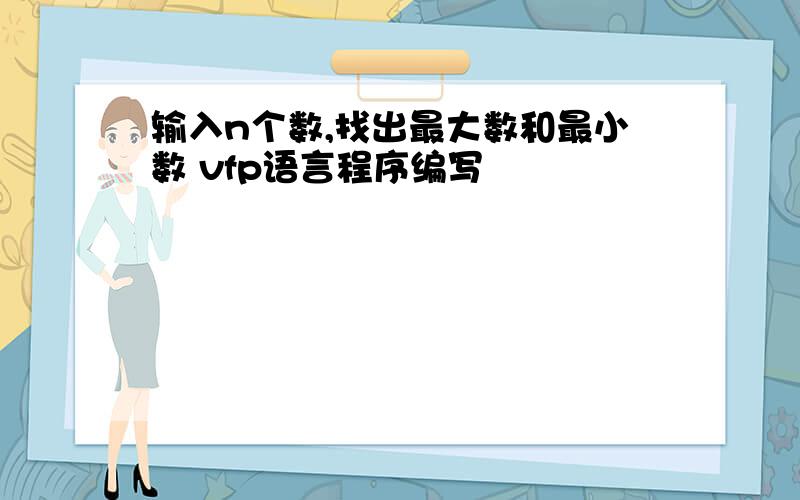 输入n个数,找出最大数和最小数 vfp语言程序编写