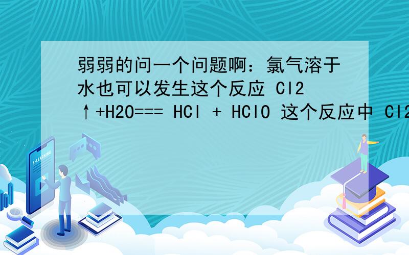 弱弱的问一个问题啊：氯气溶于水也可以发生这个反应 Cl2↑+H2O=== HCl + HClO 这个反应中 Cl2是氧化