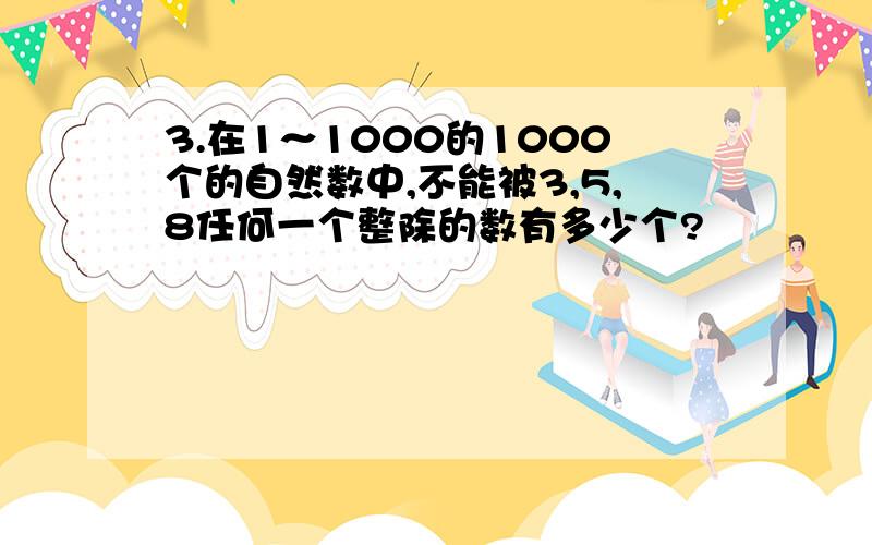 3.在1～1000的1000个的自然数中,不能被3,5,8任何一个整除的数有多少个?