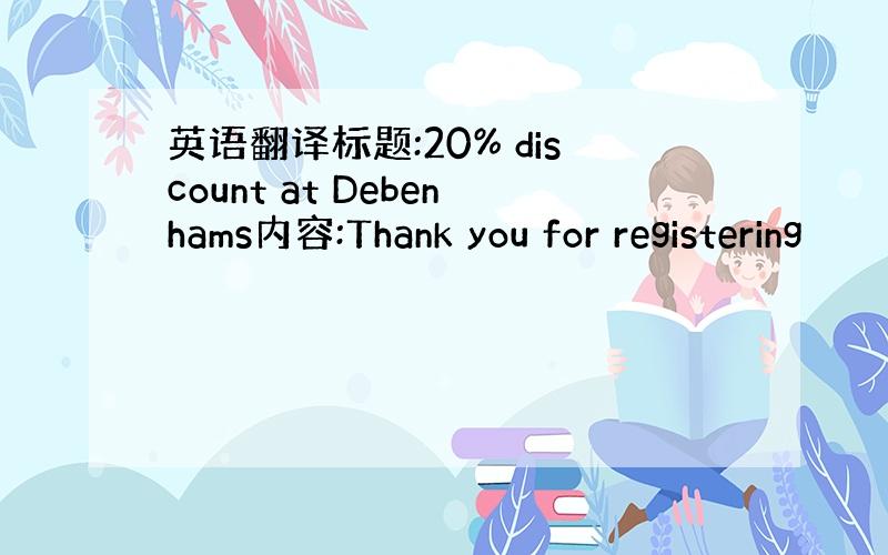 英语翻译标题:20% discount at Debenhams内容:Thank you for registering